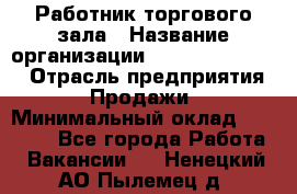 Работник торгового зала › Название организации ­ Fusion Service › Отрасль предприятия ­ Продажи › Минимальный оклад ­ 27 600 - Все города Работа » Вакансии   . Ненецкий АО,Пылемец д.